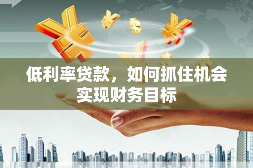源城低利率贷款，如何抓住机会实现财务目标