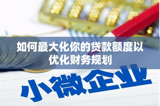 源城如何最大化你的贷款额度以优化财务规划
