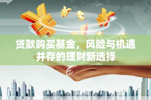 源城贷款购买基金，风险与机遇并存的理财新选择
