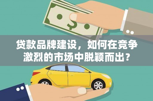 源城贷款品牌建设，如何在竞争激烈的市场中脱颖而出？