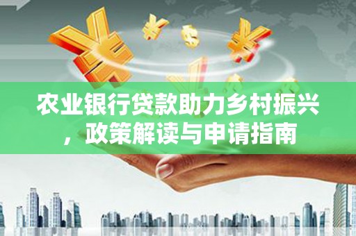 源城农业银行贷款助力乡村振兴，政策解读与申请指南