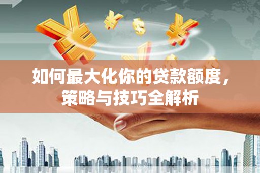 源城如何最大化你的贷款额度，策略与技巧全解析
