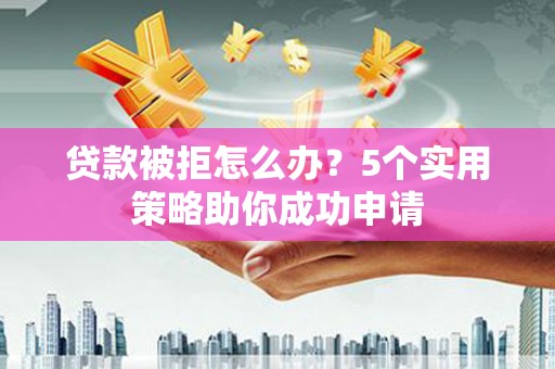 源城贷款被拒怎么办？5个实用策略助你成功申请