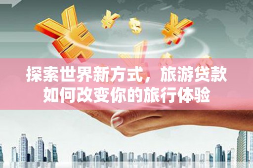 源城探索世界新方式，旅游贷款如何改变你的旅行体验
